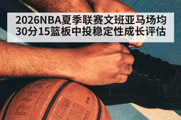 2026NBA夏季联赛文班亚马场均30分15篮板中投稳定性成长评估