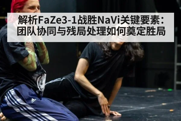 解析FaZe3-1战胜NaVi关键要素：团队协同与残局处理如何奠定胜局