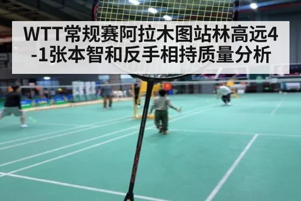 WTT常规赛阿拉木图站林高远4-1张本智和反手相持质量分析