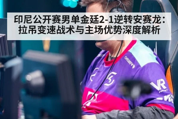 印尼公开赛男单金廷2-1逆转安赛龙：拉吊变速战术与主场优势深度解析
