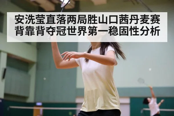 安洗莹直落两局胜山口茜丹麦赛背靠背夺冠世界第一稳固性分析