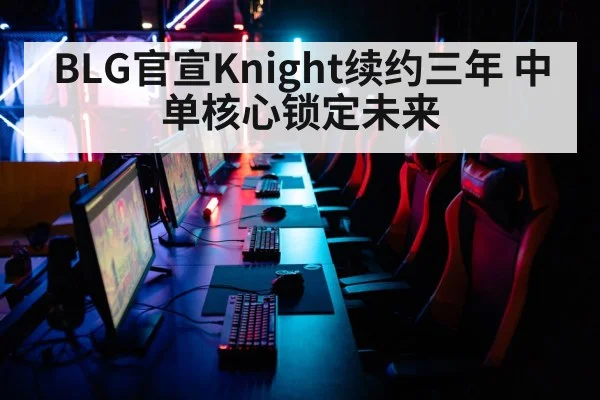 BLG官宣Knight续约三年 中单核心锁定未来