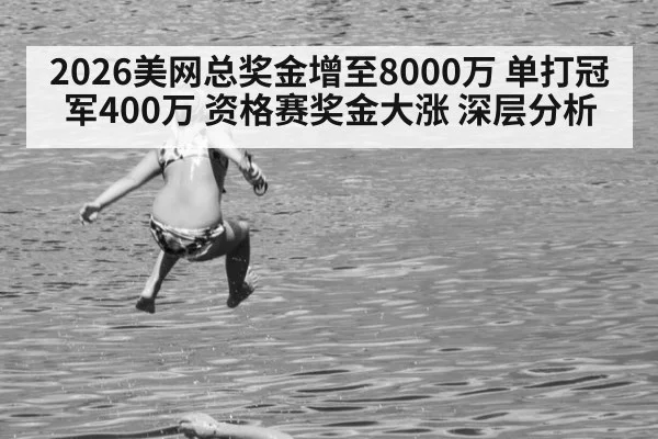 2026美网总奖金增至8000万 单打冠军400万 资格赛奖金大涨 深层分析