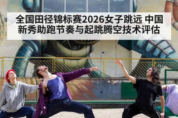 全国田径锦标赛2026女子跳远 中国新秀助跑节奏与起跳腾空技术评估