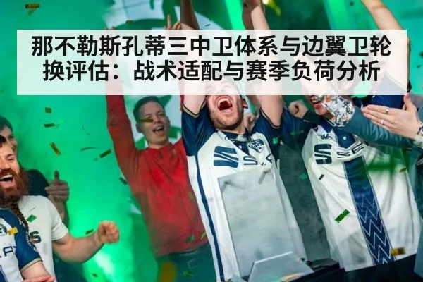 那不勒斯孔蒂三中卫体系与边翼卫轮换评估:战术适配与赛季负荷分析